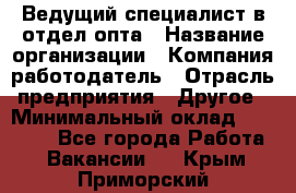 Ведущий специалист в отдел опта › Название организации ­ Компания-работодатель › Отрасль предприятия ­ Другое › Минимальный оклад ­ 42 000 - Все города Работа » Вакансии   . Крым,Приморский